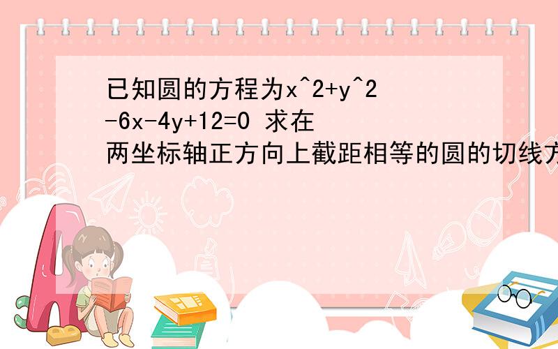 已知圆的方程为x^2+y^2-6x-4y+12=0 求在两坐标轴正方向上截距相等的圆的切线方程