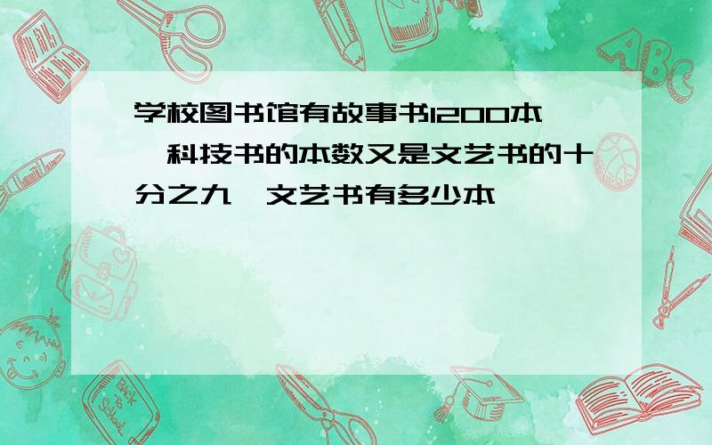 学校图书馆有故事书1200本,科技书的本数又是文艺书的十分之九,文艺书有多少本