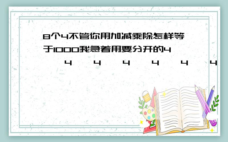 8个4不管你用加减乘除怎样等于1000我急着用要分开的4    4    4    4    4    4    4    4 =1000