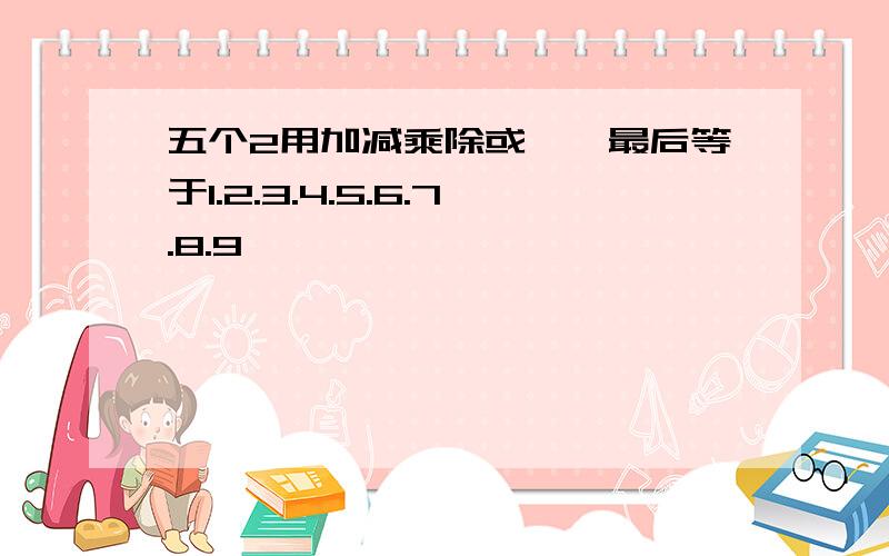 五个2用加减乘除或《》最后等于1.2.3.4.5.6.7.8.9