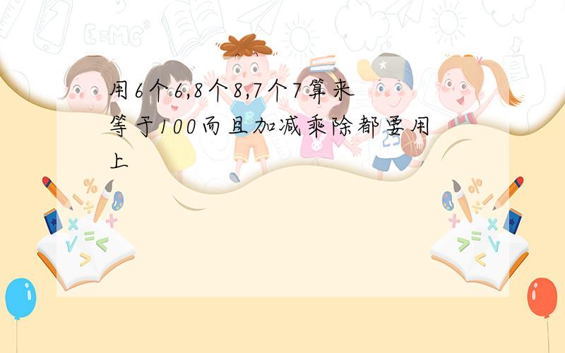 用6个6,8个8,7个7算来等于100而且加减乘除都要用上