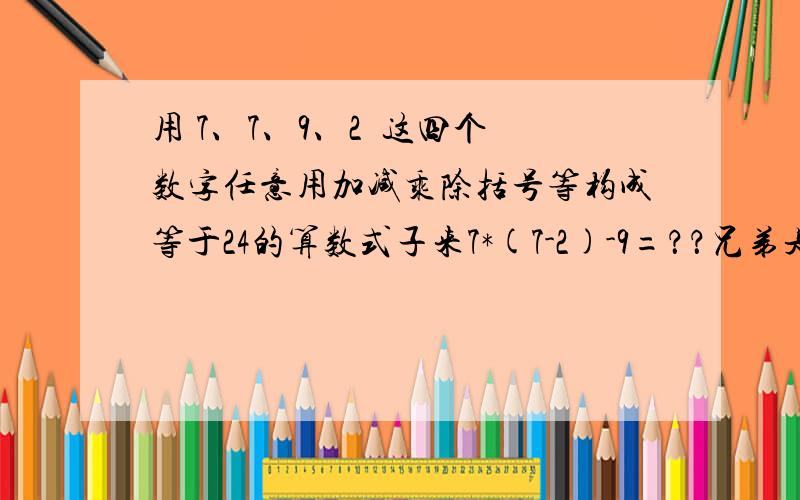 用 7、7、9、2  这四个数字任意用加减乘除括号等构成等于24的算数式子来7*(7-2)-9=？？兄弟是怎么算得不要逗我了急需正确答案