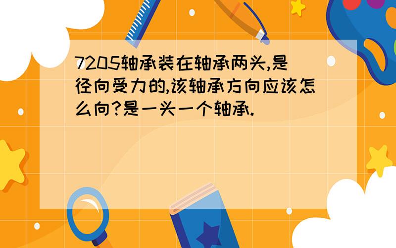 7205轴承装在轴承两头,是径向受力的,该轴承方向应该怎么向?是一头一个轴承.