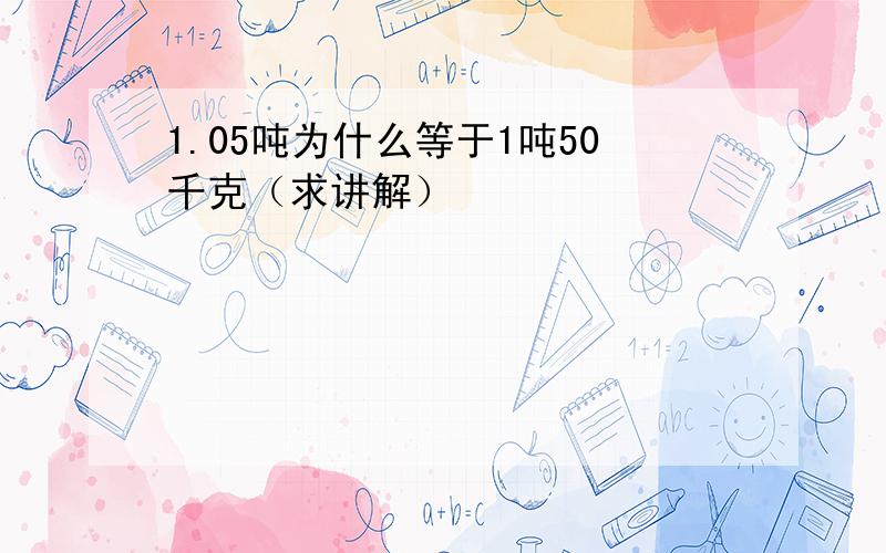 1.05吨为什么等于1吨50千克（求讲解）