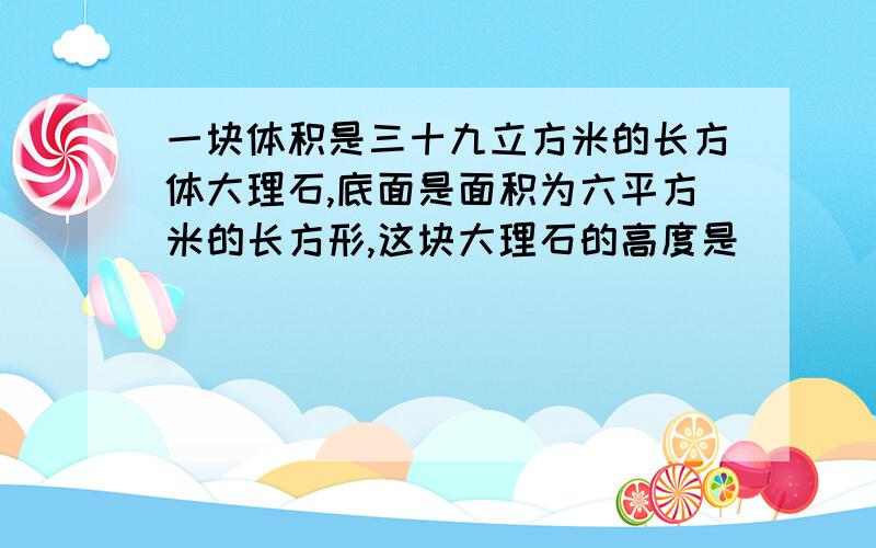 一块体积是三十九立方米的长方体大理石,底面是面积为六平方米的长方形,这块大理石的高度是