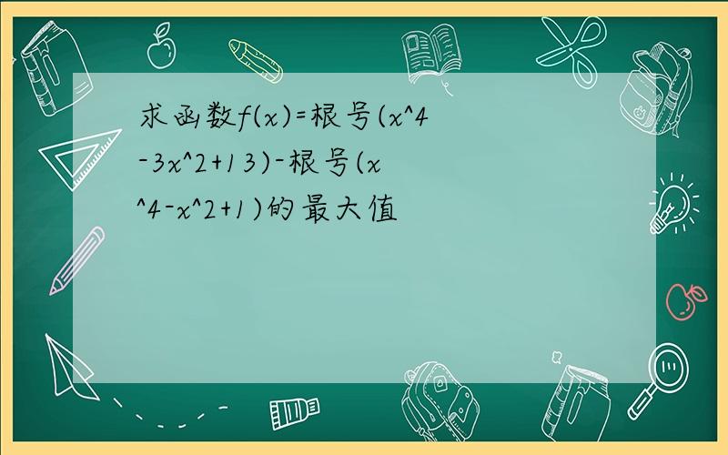 求函数f(x)=根号(x^4-3x^2+13)-根号(x^4-x^2+1)的最大值