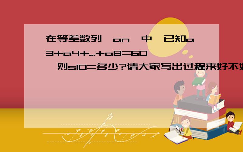 在等差数列{an}中,已知a3+a4+...+a8=60,则s10=多少?请大家写出过程来好不好?