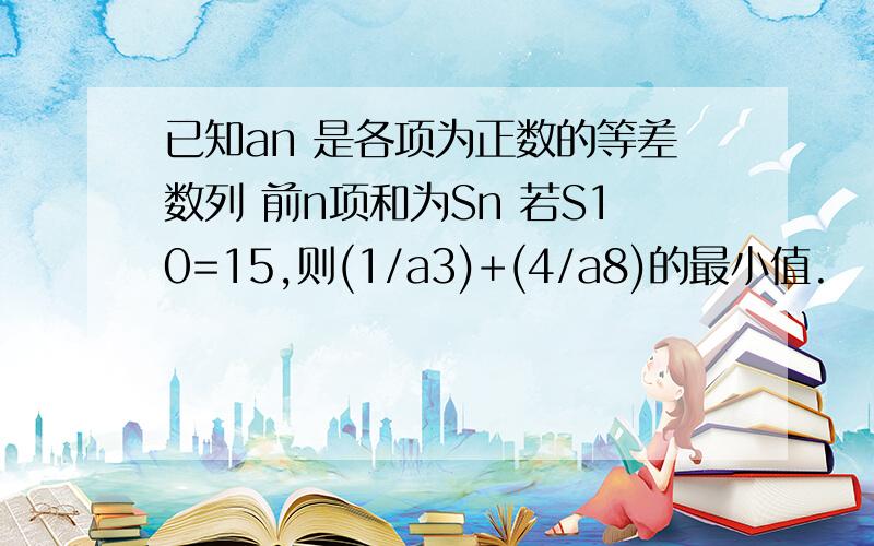 已知an 是各项为正数的等差数列 前n项和为Sn 若S10=15,则(1/a3)+(4/a8)的最小值.