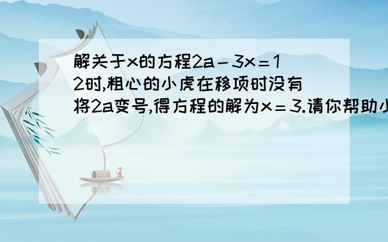 解关于x的方程2a－3x＝12时,粗心的小虎在移项时没有将2a变号,得方程的解为x＝3.请你帮助小虎求出原方程的解.