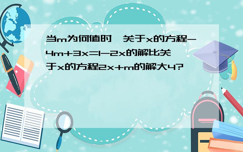 当m为何值时,关于x的方程-4m+3x=1-2x的解比关于x的方程2x+m的解大4?