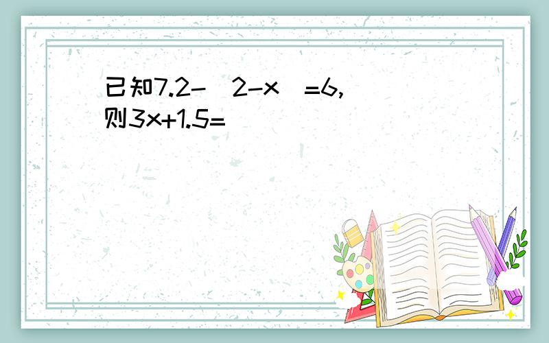 已知7.2-（2-x）=6,则3x+1.5=（）