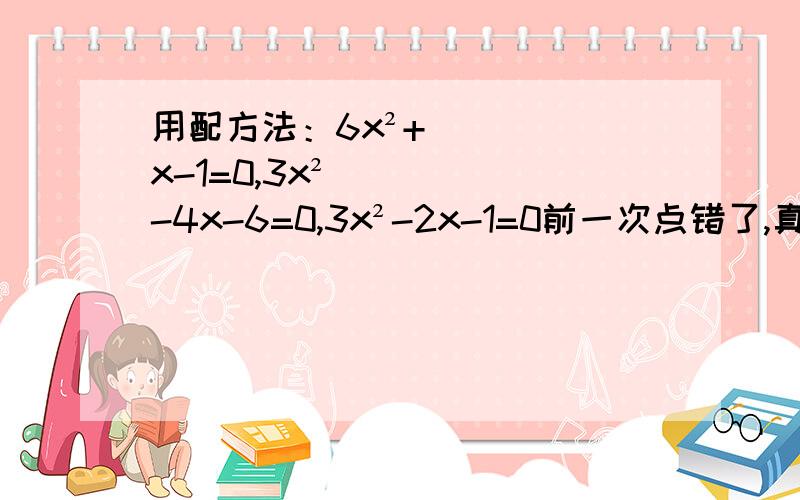 用配方法：6x²+x-1=0,3x²-4x-6=0,3x²-2x-1=0前一次点错了,真心不好意思.急.55,在线等还有一题：3x²-6x+1=0