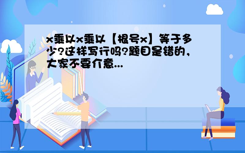 x乘以x乘以【根号x】等于多少?这样写行吗?题目是错的，大家不要介意...