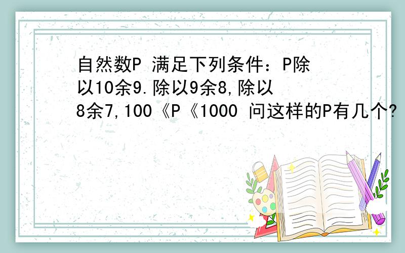 自然数P 满足下列条件：P除以10余9.除以9余8,除以8余7,100《P《1000 问这样的P有几个?