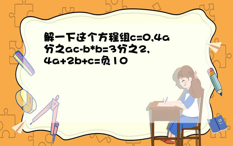 解一下这个方程组c=0,4a分之ac-b*b=3分之2,4a+2b+c=负10