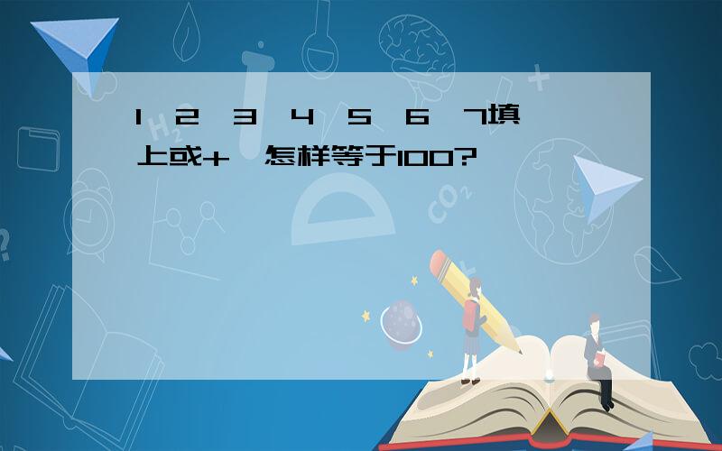 1,2,3,4,5,6,7填上或+,怎样等于100?