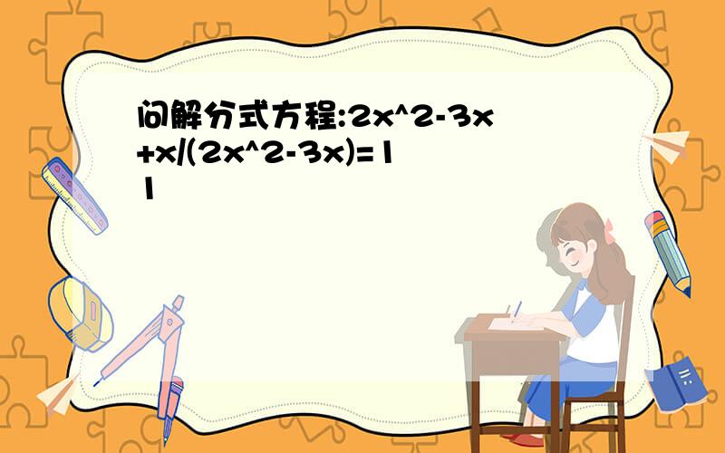 问解分式方程:2x^2-3x+x/(2x^2-3x)=11