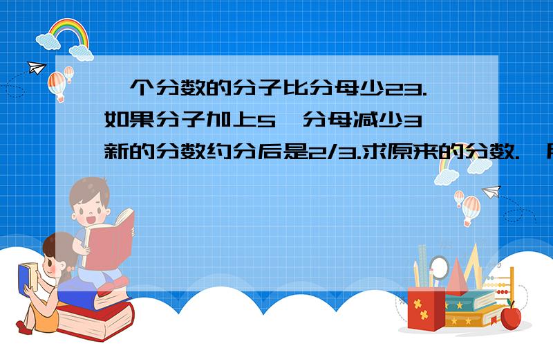 一个分数的分子比分母少23.如果分子加上5,分母减少3,新的分数约分后是2/3.求原来的分数.【用方程解】