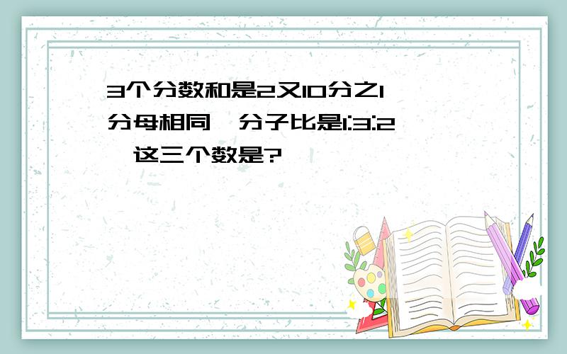 3个分数和是2又10分之1,分母相同,分子比是1:3:2,这三个数是?