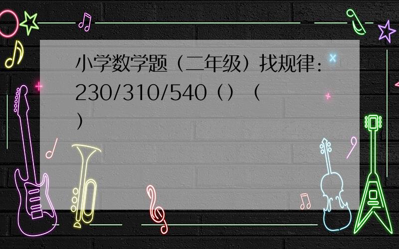 小学数学题（二年级）找规律:230/310/540（）（）