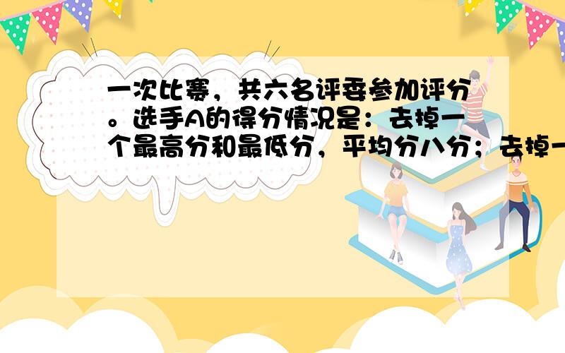 一次比赛，共六名评委参加评分。选手A的得分情况是：去掉一个最高分和最低分，平均分八分；去掉一个最高分，平均分是7.6；去掉一个最低分，平均分是8.2；选手A的最高分和最低分各是