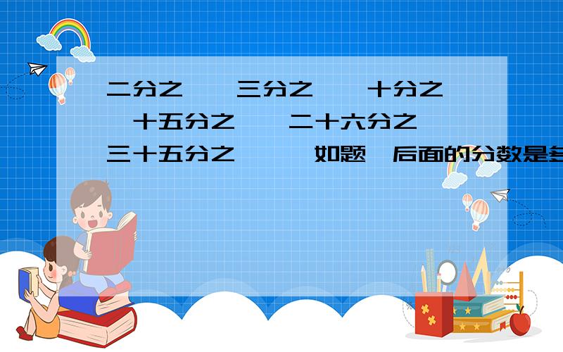 二分之一、三分之一、十分之一、十五分之一、二十六分之一、三十五分之一……如题,后面的分数是多少.实在想不出来了,要说明理由.一楼的看了,感觉不太正确,1、7、5、11、9这几个数好像