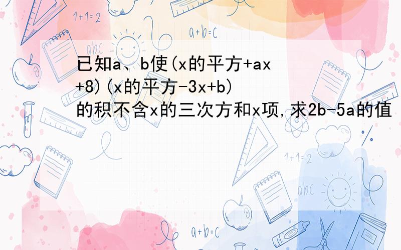 已知a、b使(x的平方+ax+8)(x的平方-3x+b)的积不含x的三次方和x项,求2b-5a的值