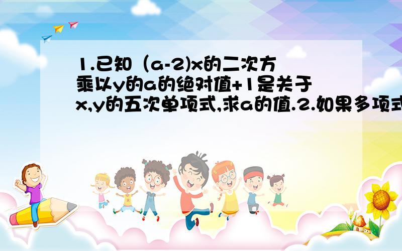 1.已知（a-2)x的二次方乘以y的a的绝对值+1是关于x,y的五次单项式,求a的值.2.如果多项式 x的4次方-（a-1）x的3次方＋5x的2次方-（b＋3）x＋1中不含有x的三次方和x项,求a,b的值