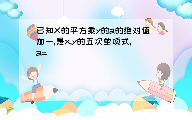 已知X的平方乘y的a的绝对值加一,是x,y的五次单项式,a=