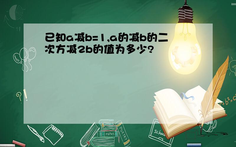 已知a减b=1,a的减b的二次方减2b的值为多少?