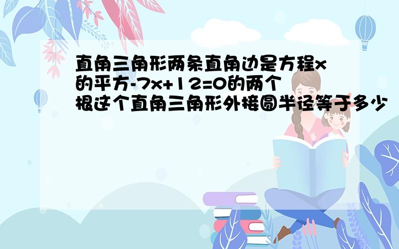 直角三角形两条直角边是方程x的平方-7x+12=0的两个根这个直角三角形外接圆半径等于多少