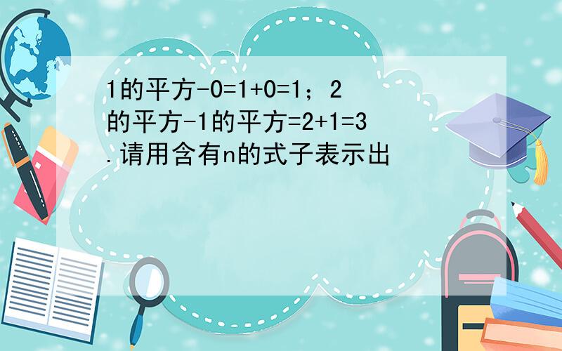 1的平方-0=1+0=1；2的平方-1的平方=2+1=3.请用含有n的式子表示出