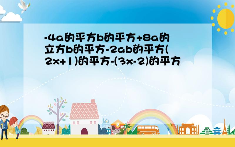 -4a的平方b的平方+8a的立方b的平方-2ab的平方(2x+1)的平方-(3x-2)的平方