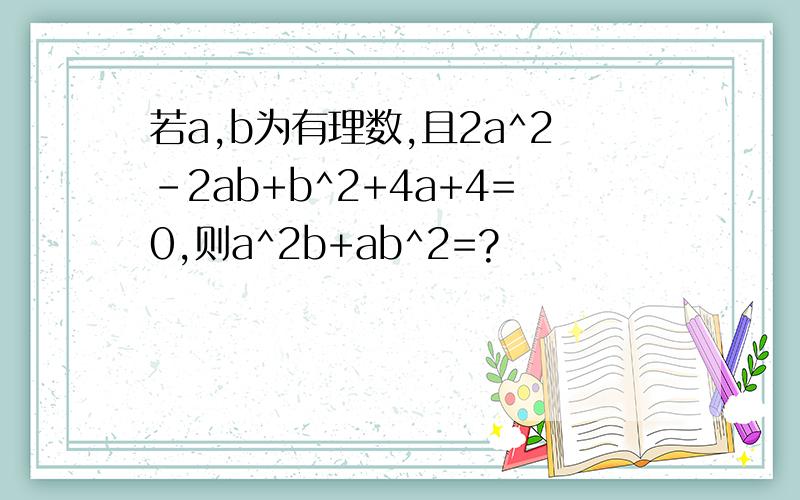 若a,b为有理数,且2a^2-2ab+b^2+4a+4=0,则a^2b+ab^2=?