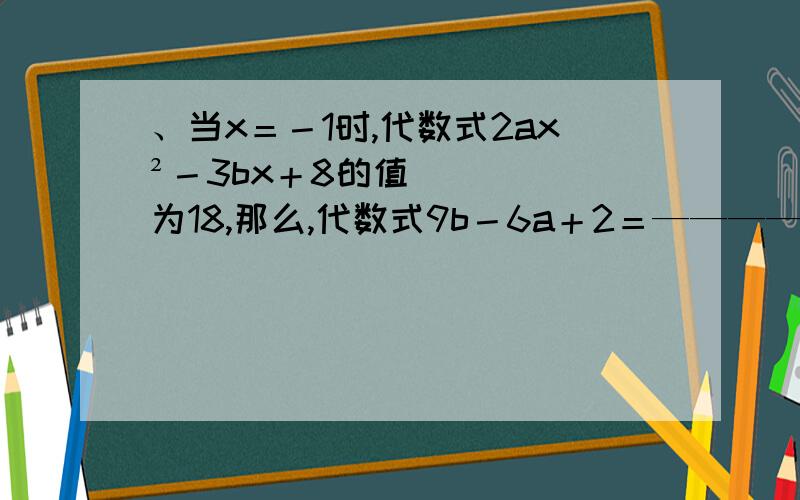 、当x＝－1时,代数式2ax²－3bx＋8的值为18,那么,代数式9b－6a＋2＝——————2、已知：单项式x,2x²,3x³,4x四次方（这个不会打,望谅解）,5x五次方．．．．．中,第2013个单项式是什么?