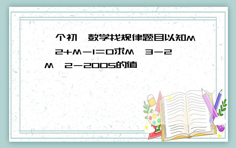 一个初一数学找规律题目以知M＾2+M－1＝0求M＾3－2M＾2－2005的值