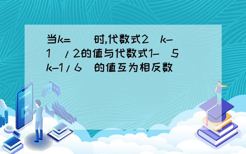 当k=__时,代数式2(k-1)/2的值与代数式1-(5k-1/6)的值互为相反数