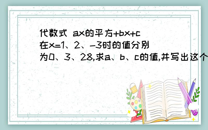 代数式 ax的平方+bx+c在x=1、2、-3时的值分别为0、3、28,求a、b、c的值,并写出这个代数式.