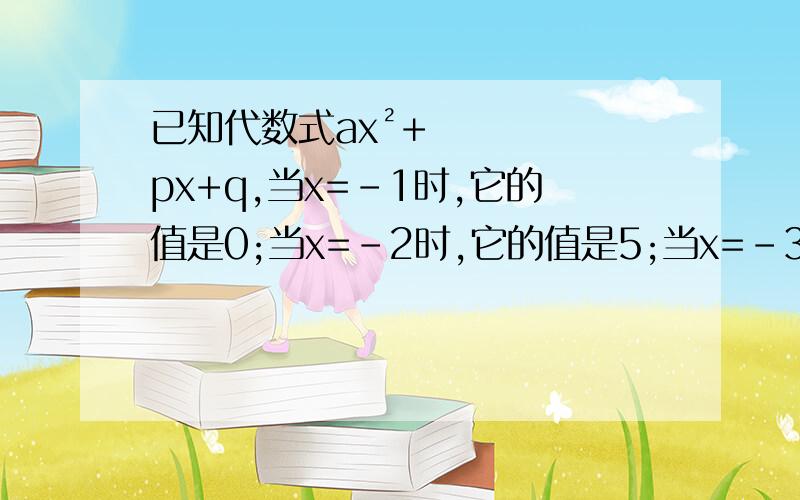 已知代数式ax²+px+q,当x=-1时,它的值是0;当x=-2时,它的值是5;当x=-3时,它的值是-15，则a=——，p=——，q=——