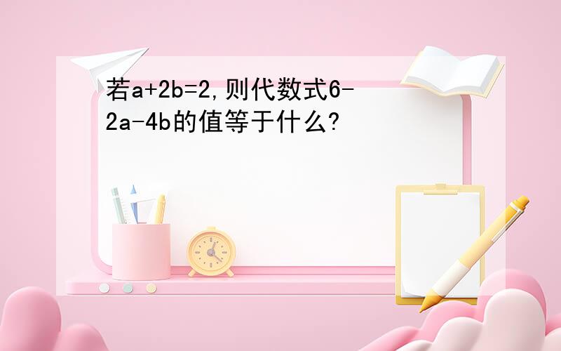 若a+2b=2,则代数式6-2a-4b的值等于什么?