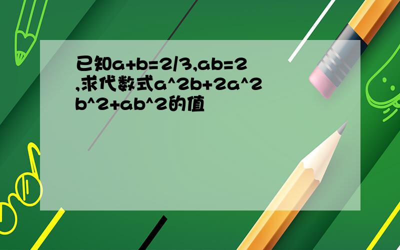 已知a+b=2/3,ab=2,求代数式a^2b+2a^2b^2+ab^2的值