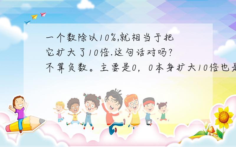 一个数除以10%,就相当于把它扩大了10倍.这句话对吗?不算负数。主要是0，0本身扩大10倍也是0，问法应该不算错。