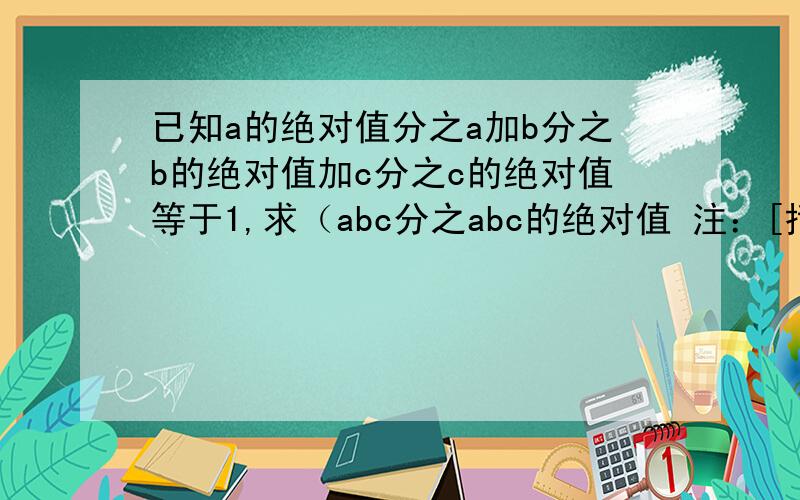 已知a的绝对值分之a加b分之b的绝对值加c分之c的绝对值等于1,求（abc分之abc的绝对值 注：[括号边上有2003除以（ac的绝对值分之bc乘以bc的绝对值分之ac乘以ac的绝对值分之ab)的值