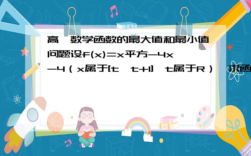 高一数学函数的最大值和最小值问题设f(x)=x平方-4x-4（x属于[t,t+1],t属于R）,求函数f（x）的最小值g（t）的解析式.