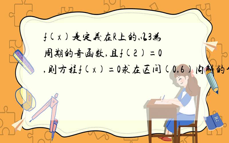 f(x)是定义在R上的以3为周期的奇函数,且f(2)=0,则方程f(x)=0求在区间(0,6)内解的个数的最小值我是垃圾请写过程