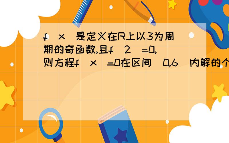 f(x)是定义在R上以3为周期的奇函数,且f(2)=0,则方程f(x)=0在区间(0,6)内解的个数的最小值为?