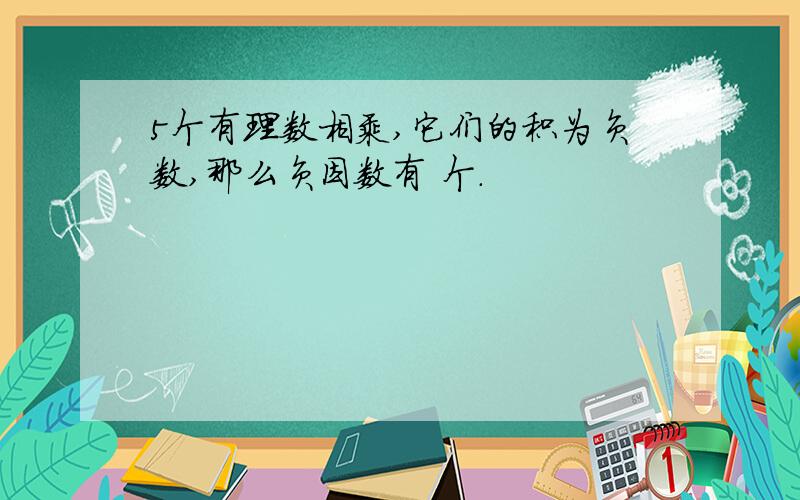 5个有理数相乘,它们的积为负数,那么负因数有 个.