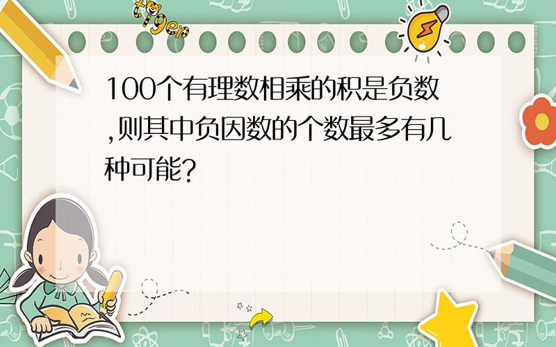 100个有理数相乘的积是负数,则其中负因数的个数最多有几种可能?