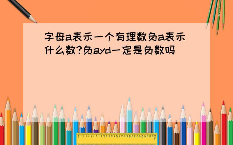 字母a表示一个有理数负a表示什么数?负ayd一定是负数吗