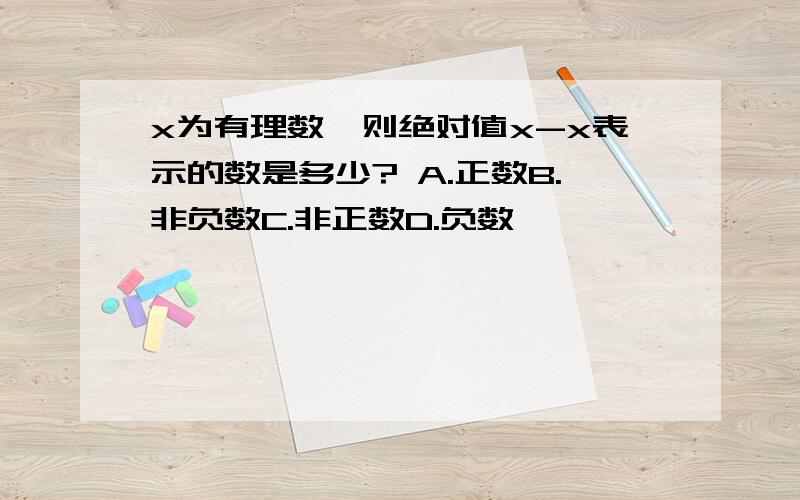 x为有理数,则绝对值x-x表示的数是多少? A.正数B.非负数C.非正数D.负数